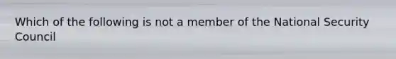 Which of the following is not a member of the National Security Council