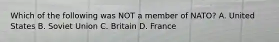 Which of the following was NOT a member of NATO? A. United States B. Soviet Union C. Britain D. France