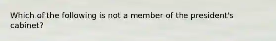 Which of the following is not a member of the president's cabinet?