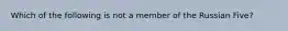 Which of the following is not a member of the Russian Five?