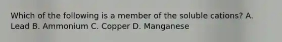 Which of the following is a member of the soluble cations? A. Lead B. Ammonium C. Copper D. Manganese