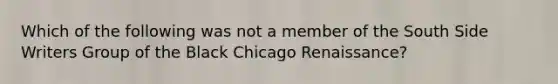 Which of the following was not a member of the South Side Writers Group of the Black Chicago Renaissance?