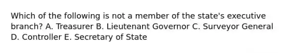 Which of the following is not a member of the state's executive branch? A. Treasurer B. Lieutenant Governor C. Surveyor General D. Controller E. Secretary of State