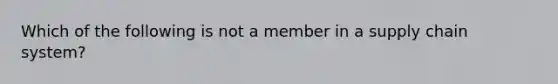 Which of the following is not a member in a supply chain system?