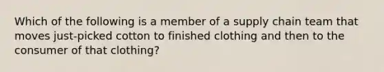 Which of the following is a member of a supply chain team that moves just-picked cotton to finished clothing and then to the consumer of that clothing?