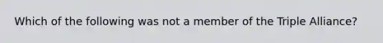 Which of the following was not a member of the Triple Alliance?