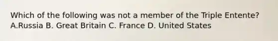 Which of the following was not a member of the Triple Entente? A.Russia B. Great Britain C. France D. United States