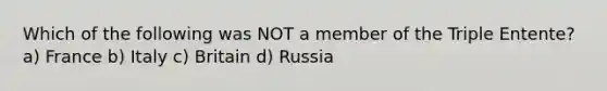 Which of the following was NOT a member of the Triple Entente? a) France b) Italy c) Britain d) Russia