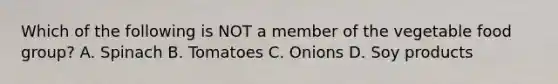 Which of the following is NOT a member of the vegetable food group? A. Spinach B. Tomatoes C. Onions D. Soy products
