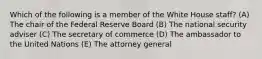 Which of the following is a member of the White House staff? (A) The chair of the Federal Reserve Board (B) The national security adviser (C) The secretary of commerce (D) The ambassador to the United Nations (E) The attorney general