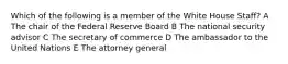 Which of the following is a member of the White House Staff? A The chair of the Federal Reserve Board B The national security advisor C The secretary of commerce D The ambassador to the United Nations E The attorney general