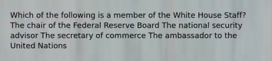 Which of the following is a member of the White House Staff? The chair of the Federal Reserve Board The national security advisor The secretary of commerce The ambassador to the United Nations