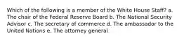 Which of the following is a member of the White House Staff? a. The chair of the Federal Reserve Board b. The National Security Advisor c. The secretary of commerce d. The ambassador to the United Nations e. The attorney general