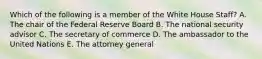 Which of the following is a member of the White House Staff? A. The chair of the Federal Reserve Board B. The national security advisor C. The secretary of commerce D. The ambassador to the United Nations E. The attorney general