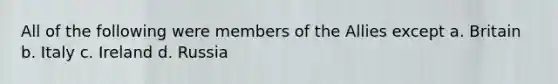 All of the following were members of the Allies except a. Britain b. Italy c. Ireland d. Russia