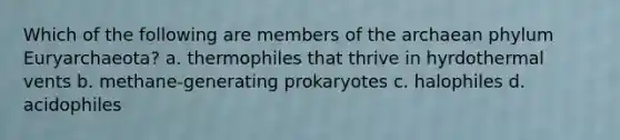 Which of the following are members of the archaean phylum Euryarchaeota? a. thermophiles that thrive in hyrdothermal vents b. methane-generating prokaryotes c. halophiles d. acidophiles