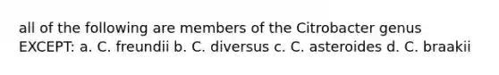 all of the following are members of the Citrobacter genus EXCEPT: a. C. freundii b. C. diversus c. C. asteroides d. C. braakii