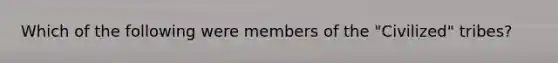 Which of the following were members of the "Civilized" tribes?