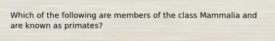 Which of the following are members of the class Mammalia and are known as primates?