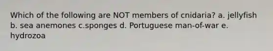 Which of the following are NOT members of cnidaria? a. jellyfish b. sea anemones c.sponges d. Portuguese man-of-war e. hydrozoa
