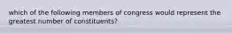 which of the following members of congress would represent the greatest number of constituents?