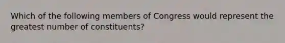 Which of the following members of Congress would represent the greatest number of constituents?