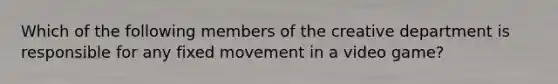 Which of the following members of the creative department is responsible for any fixed movement in a video game?