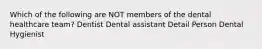 Which of the following are NOT members of the dental healthcare team? Dentist Dental assistant Detail Person Dental Hygienist