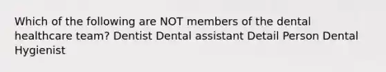 Which of the following are NOT members of the dental healthcare team? Dentist Dental assistant Detail Person Dental Hygienist