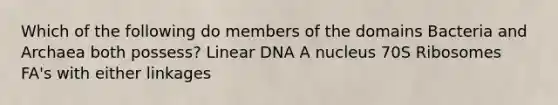 Which of the following do members of the domains Bacteria and Archaea both possess? Linear DNA A nucleus 70S Ribosomes FA's with either linkages