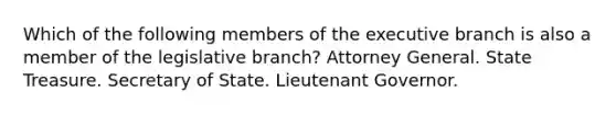 Which of the following members of the executive branch is also a member of the legislative branch? Attorney General. State Treasure. Secretary of State. Lieutenant Governor.