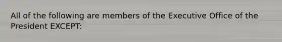 All of the following are members of the Executive Office of the President EXCEPT: