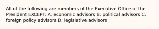 All of the following are members of the Executive Office of the President EXCEPT: A. economic advisors B. political advisors C. foreign policy advisors D. legislative advisors