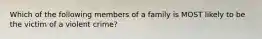 Which of the following members of a family is MOST likely to be the victim of a violent crime?