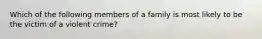 Which of the following members of a family is most likely to be the victim of a violent crime?