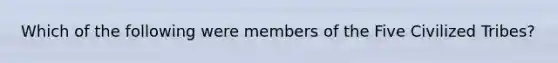 Which of the following were members of the Five Civilized Tribes?