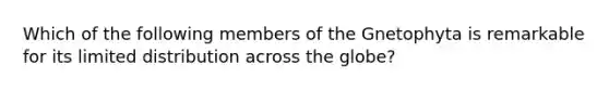 Which of the following members of the Gnetophyta is remarkable for its limited distribution across the globe?