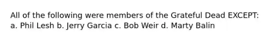 All of the following were members of the Grateful Dead EXCEPT: a. Phil Lesh b. Jerry Garcia c. Bob Weir d. Marty Balin