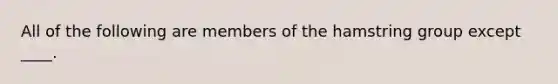 All of the following are members of the hamstring group except ____.