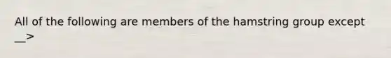 All of the following are members of the hamstring group except __>