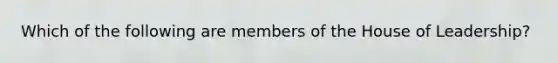 Which of the following are members of the House of Leadership?