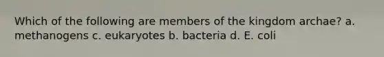 Which of the following are members of the kingdom archae? a. methanogens c. eukaryotes b. bacteria d. E. coli