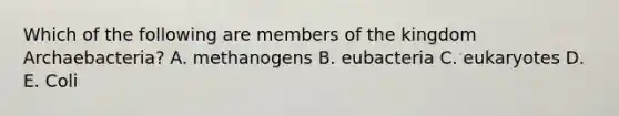 Which of the following are members of the kingdom Archaebacteria? A. methanogens B. eubacteria C. eukaryotes D. E. Coli