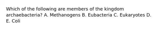 Which of the following are members of the kingdom archaebacteria? A. Methanogens B. Eubacteria C. Eukaryotes D. E. Coli