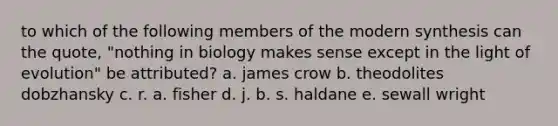 to which of the following members of the modern synthesis can the quote, "nothing in biology makes sense except in the light of evolution" be attributed? a. james crow b. theodolites dobzhansky c. r. a. fisher d. j. b. s. haldane e. sewall wright