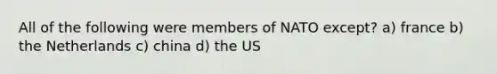 All of the following were members of NATO except? a) france b) the Netherlands c) china d) the US