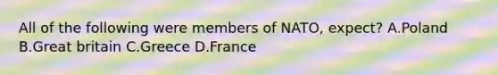 All of the following were members of NATO, expect? A.Poland B.Great britain C.Greece D.France