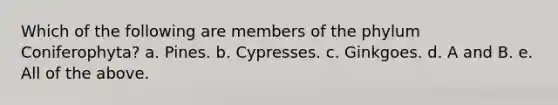 Which of the following are members of the phylum Coniferophyta? a. Pines. b. Cypresses. c. Ginkgoes. d. A and B. e. All of the above.