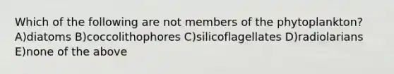 Which of the following are not members of the phytoplankton? A)diatoms B)coccolithophores C)silicoflagellates D)radiolarians E)none of the above