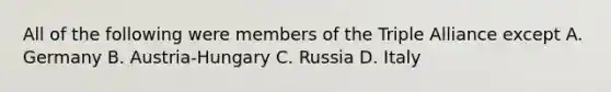 All of the following were members of the Triple Alliance except A. Germany B. Austria-Hungary C. Russia D. Italy